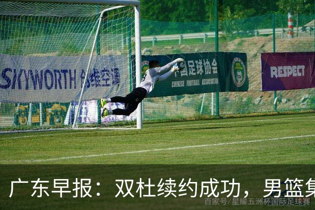 广东早报：双杜续约成功，男篮集训名单发布，上海欲挖焦泊乔？