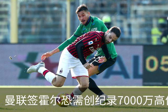 曼联签霍尔恐需创纪录7000万高价！曝巨头欲买欧陆左闸，两人成候选