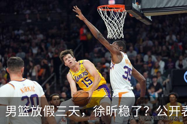 男篮放假三天，徐昕稳了？公开表态获认可，郭士强欣慰杜锋尴尬