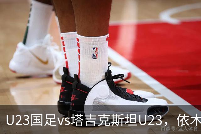 U23国足vs塔吉克斯坦U23，依木兰、吾米提江、向余望首发